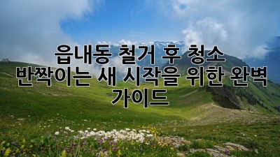 💥 읍내동 철거 후 청소, ✨ 반짝이는 새 시작을 위한 완벽 가이드! 🧹